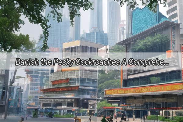 Banish the Pesky Cockroaches A Comprehensive Guide to Eradicating Guangzhous Roach Problem